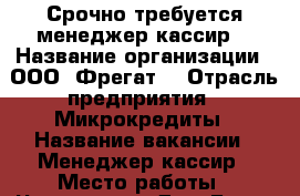 Срочно требуется менеджер-кассир. › Название организации ­ ООО “Фрегат“ › Отрасль предприятия ­ Микрокредиты › Название вакансии ­ Менеджер-кассир › Место работы ­ Чичерина 76, Дом Быта “Экспресс“ › Минимальный оклад ­ 15 000 › Возраст от ­ 25 › Возраст до ­ 35 - Приморский край, Уссурийск г. Работа » Вакансии   